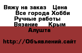 Вяжу на заказ › Цена ­ 800 - Все города Хобби. Ручные работы » Вязание   . Крым,Алушта